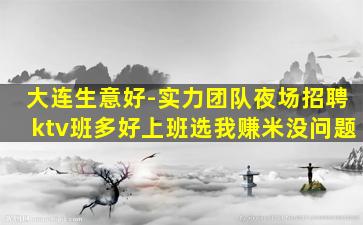大连生意好-实力团队夜场招聘ktv班多好上班选我赚米没问题