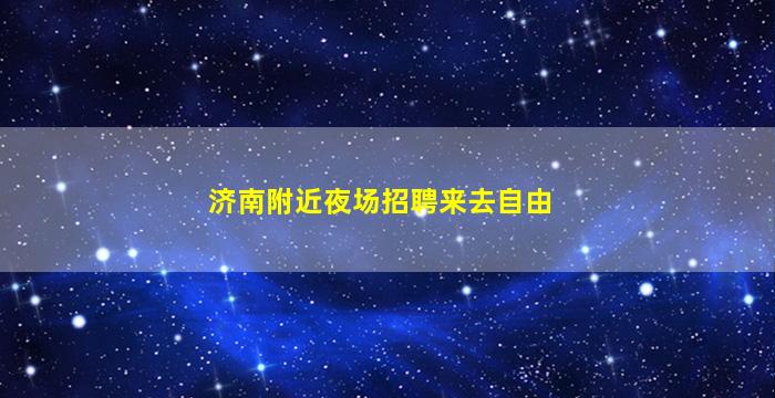 济南附近夜场招聘来去自由