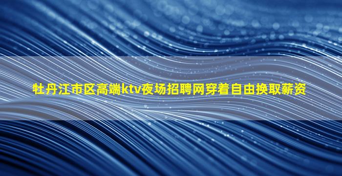 牡丹江市区高端ktv夜场招聘网穿着自由换取薪资